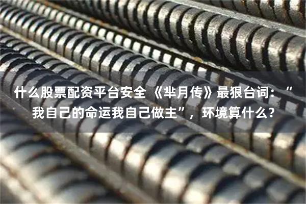 什么股票配资平台安全 《芈月传》最狠台词：“我自己的命运我自己做主”，环境算什么？