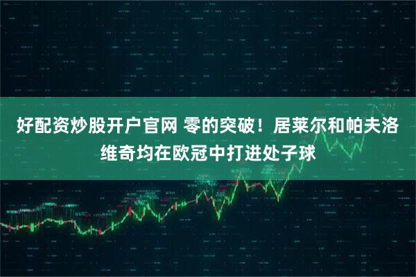 好配资炒股开户官网 零的突破！居莱尔和帕夫洛维奇均在欧冠中打进处子球