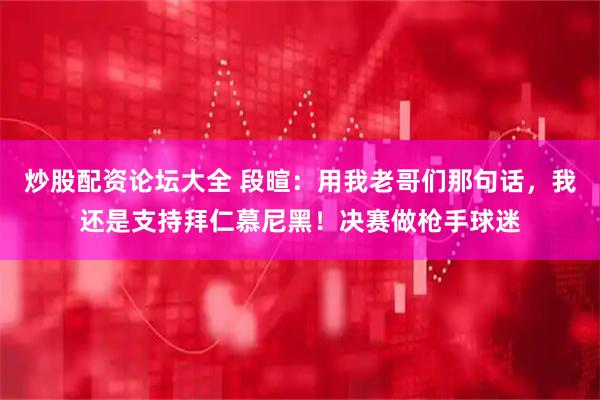 炒股配资论坛大全 段暄：用我老哥们那句话，我还是支持拜仁慕尼黑！决赛做枪手球迷