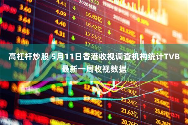 高杠杆炒股 5月11日香港收视调查机构统计TVB最新一周收视数据