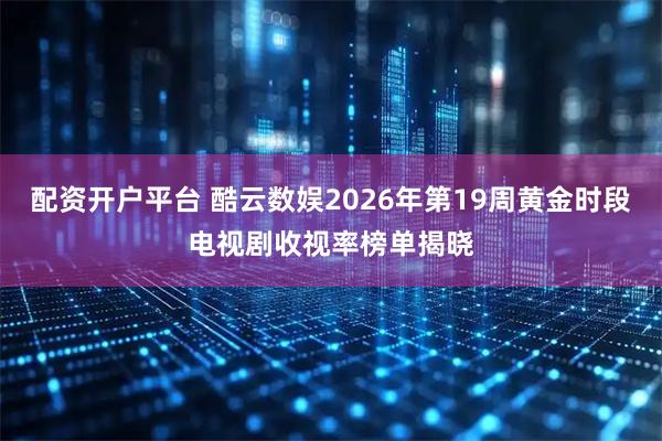 配资开户平台 酷云数娱2026年第19周黄金时段电视剧收视率榜单揭晓