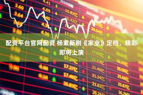 配资平台官网配资 杨紫新剧《家业》定档，精彩即将上演