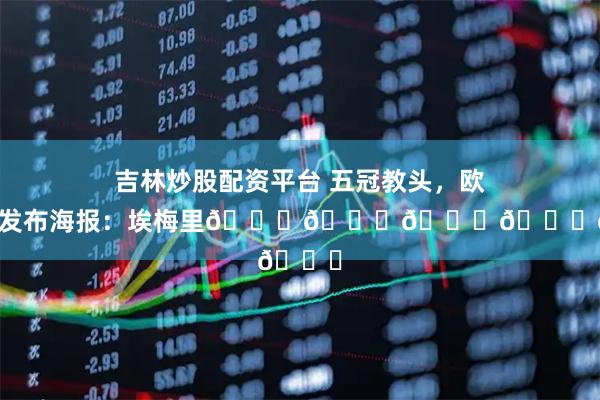 吉林炒股配资平台 五冠教头，欧联官方发布海报：埃梅里🏆🏆🏆🏆🏆
