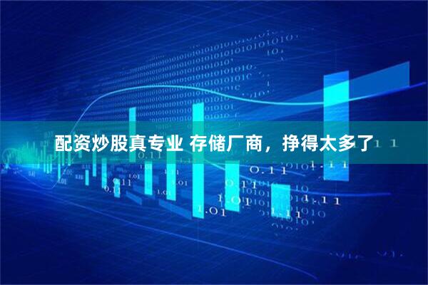 配资炒股真专业 存储厂商，挣得太多了