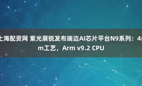 上海配资网 紫光展锐发布端边AI芯片平台N9系列：4nm工艺，Arm v9.2 CPU