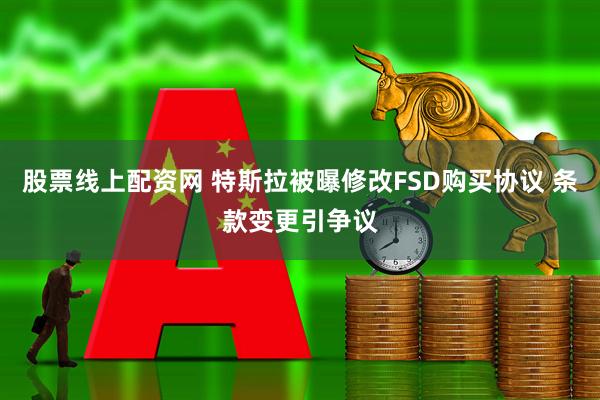 股票线上配资网 特斯拉被曝修改FSD购买协议 条款变更引争议
