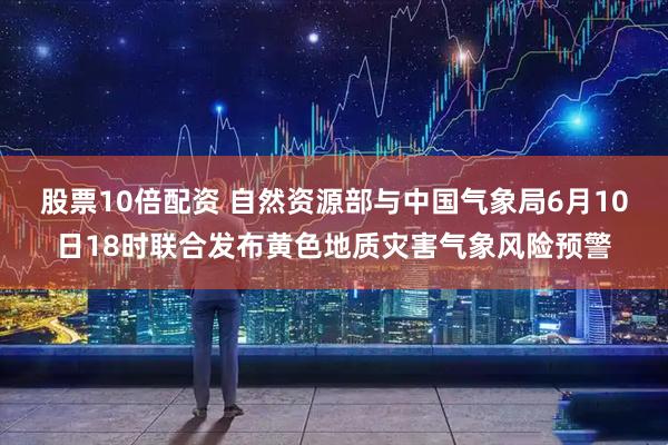 股票10倍配资 自然资源部与中国气象局6月10日18时联合发布黄色地质灾害气象风险预警