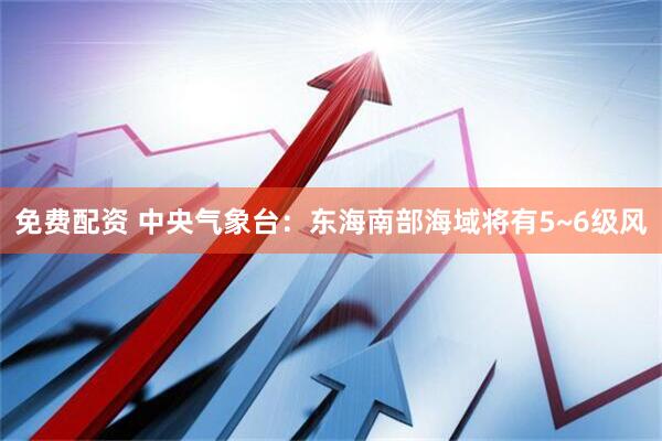 免费配资 中央气象台：东海南部海域将有5~6级风