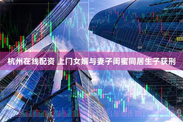 杭州在线配资 上门女婿与妻子闺蜜同居生子获刑