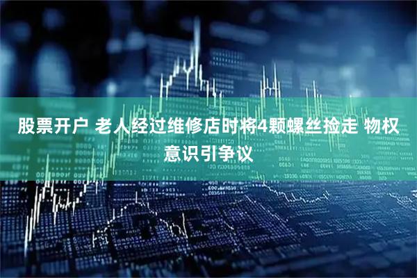 股票开户 老人经过维修店时将4颗螺丝捡走 物权意识引争议
