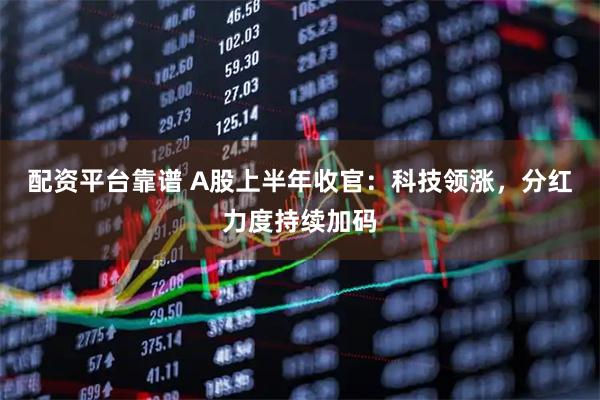 配资平台靠谱 A股上半年收官：科技领涨，分红力度持续加码