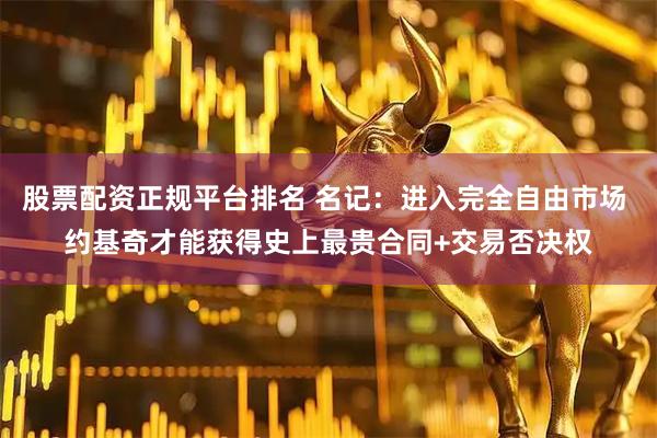 股票配资正规平台排名 名记：进入完全自由市场 约基奇才能获得史上最贵合同+交易否决权