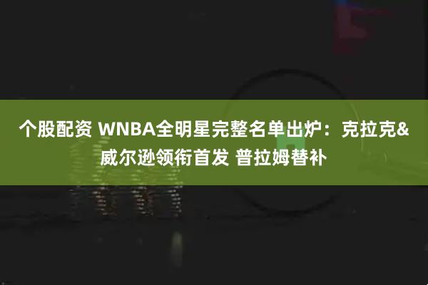个股配资 WNBA全明星完整名单出炉：克拉克&威尔逊领衔首发 普拉姆替补