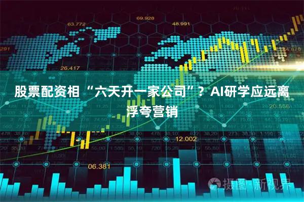 股票配资相 “六天开一家公司”？AI研学应远离浮夸营销