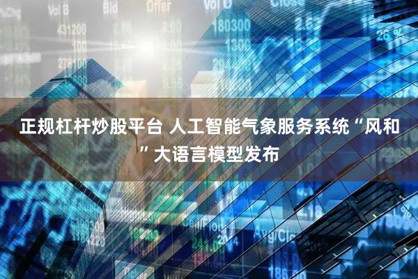 正规杠杆炒股平台 人工智能气象服务系统“风和”大语言模型发布