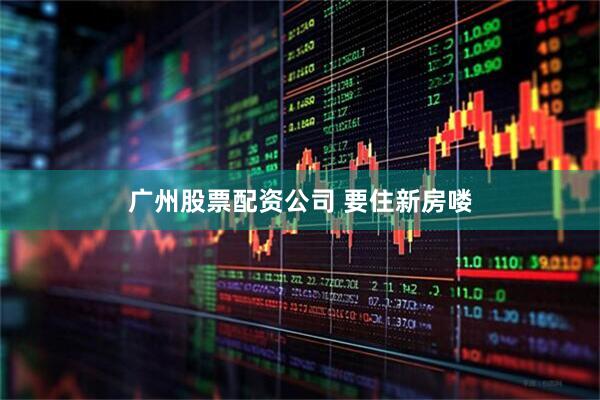 广州股票配资公司 要住新房喽