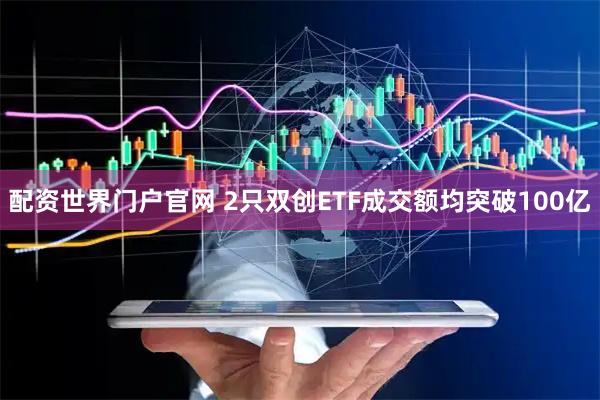 配资世界门户官网 2只双创ETF成交额均突破100亿