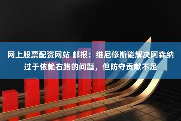 网上股票配资网站 邮报：维尼修斯能解决阿森纳过于依赖右路的问题，但防守贡献不足