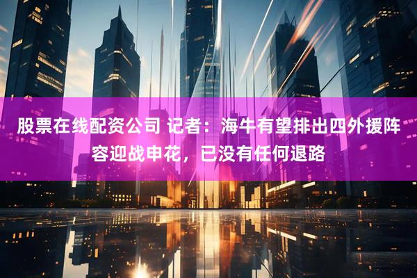 股票在线配资公司 记者：海牛有望排出四外援阵容迎战申花，已没有任何退路