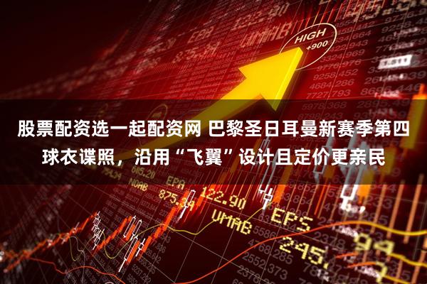 股票配资选一起配资网 巴黎圣日耳曼新赛季第四球衣谍照，沿用“飞翼”设计且定价更亲民