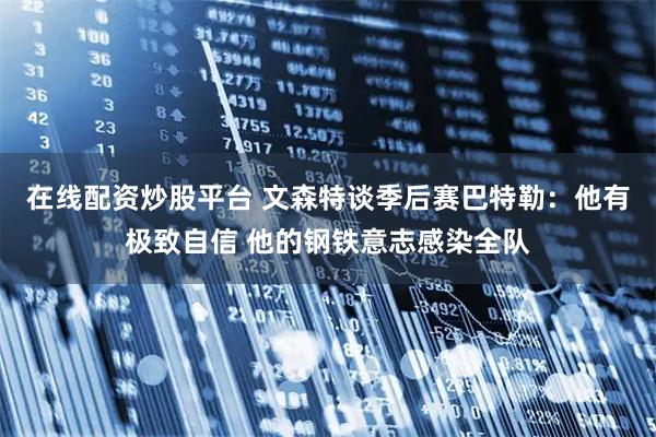 在线配资炒股平台 文森特谈季后赛巴特勒：他有极致自信 他的钢铁意志感染全队