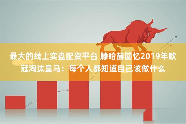 最大的线上实盘配资平台 滕哈赫回忆2019年欧冠淘汰皇马：每个人都知道自己该做什么