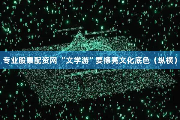 专业股票配资网 “文学游”要擦亮文化底色（纵横）