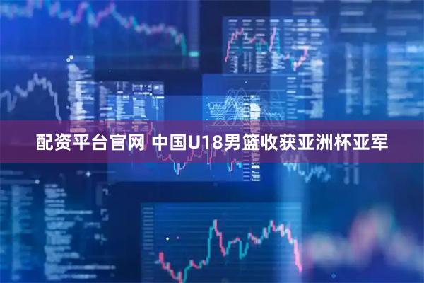 配资平台官网 中国U18男篮收获亚洲杯亚军