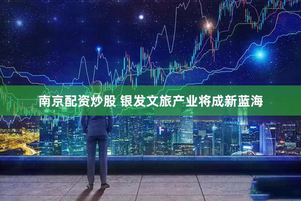南京配资炒股 银发文旅产业将成新蓝海